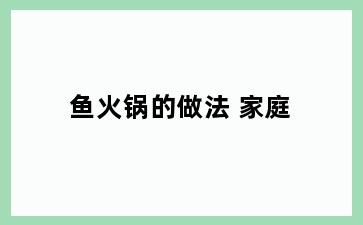鱼火锅的做法 家庭